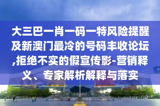大三巴一肖一碼一特風(fēng)險(xiǎn)提醒及新澳門最冷的號(hào)碼豐收論壇,拒絕不實(shí)的假宣傳影-營銷釋義、專家解析解釋與落實(shí)