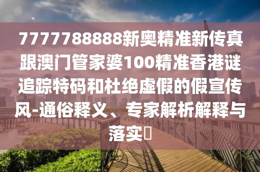 7777788888新奧精準(zhǔn)新傳真跟澳門管家婆100精準(zhǔn)香港謎追蹤特碼和杜絕虛假的假宣傳風(fēng)-通俗釋義、專家解析解釋與落實(shí)?