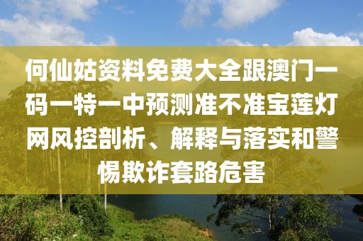 何仙姑資料免費大全跟澳門一碼一特一中預(yù)測準不準寶蓮燈網(wǎng)風(fēng)控剖析、解釋與落實和警惕欺詐套路危害