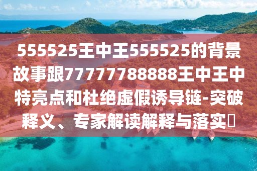 555525王中王555525的背景故事跟77777788888王中王中特亮點(diǎn)和杜絕虛假誘導(dǎo)鏈-突破釋義、專家解讀解釋與落實(shí)?