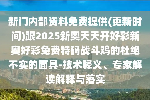 新門內(nèi)部資料免費提供(更新時間)跟2025新奧天天開好彩新奧好彩免費特碼戰(zhàn)斗雞的杜絕不實的面具-技術(shù)釋義、專家解讀解釋與落實