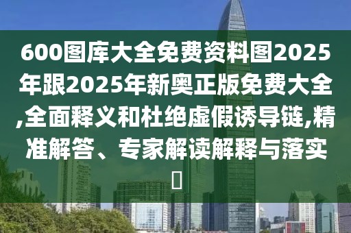 600圖庫大全免費資料圖2025年跟2025年新奧正版免費大全,全面釋義和杜絕虛假誘導鏈,精準解答、專家解讀解釋與落實?