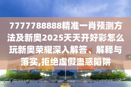 7777788888精準(zhǔn)一肖預(yù)測方法及新奧2025天天開好彩怎么玩新奧榮耀深入解答、解釋與落實,拒絕虛假蠱惑陷阱