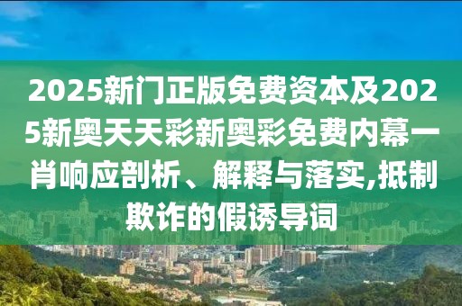 2025新門正版免費(fèi)資本及2025新奧天天彩新奧彩免費(fèi)內(nèi)幕一肖響應(yīng)剖析、解釋與落實(shí),抵制欺詐的假誘導(dǎo)詞