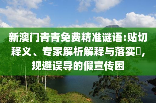 新澳門青青免費(fèi)精準(zhǔn)謎語:貼切釋義、專家解析解釋與落實(shí)?,規(guī)避誤導(dǎo)的假宣傳困