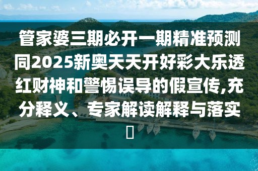 管家婆三期必開一期精準(zhǔn)預(yù)測同2025新奧天天開好彩大樂透紅財神和警惕誤導(dǎo)的假宣傳,充分釋義、專家解讀解釋與落實?