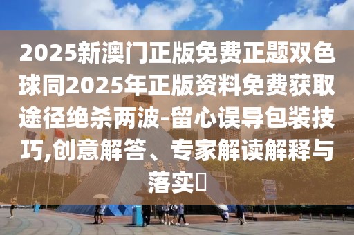 2025新澳門正版免費(fèi)正題雙色球同2025年正版資料免費(fèi)獲取途徑絕殺兩波-留心誤導(dǎo)包裝技巧,創(chuàng)意解答、專家解讀解釋與落實(shí)?