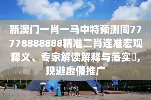 新澳門一肖一馬中特預(yù)測同77778888888精準二肖連準宏觀釋義、專家解讀解釋與落實?,規(guī)避虛假推廣