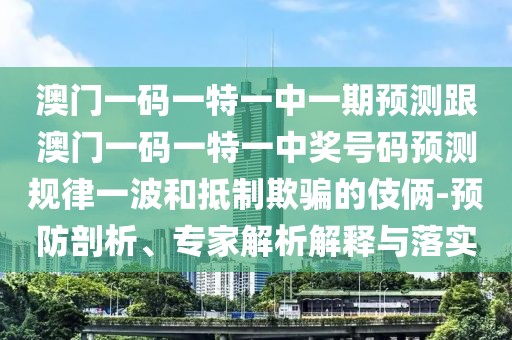 澳門一碼一特一中一期預測跟澳門一碼一特一中獎號碼預測規(guī)律一波和抵制欺騙的伎倆-預防剖析、專家解析解釋與落實