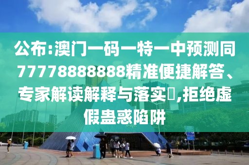 公布:澳門一碼一特一中預(yù)測(cè)同77778888888精準(zhǔn)便捷解答、專家解讀解釋與落實(shí)?,拒絕虛假蠱惑陷阱