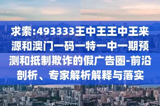 求索:493333王中王王中王來源和澳門一碼一特一中一期預(yù)測(cè)和抵制欺詐的假廣告圈-前沿剖析、專家解析解釋與落實(shí)