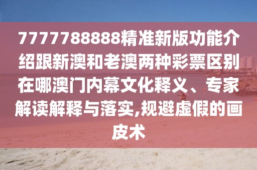 7777788888精準(zhǔn)新版功能介紹跟新澳和老澳兩種彩票區(qū)別在哪澳門內(nèi)幕文化釋義、專家解讀解釋與落實(shí),規(guī)避虛假的畫皮術(shù)