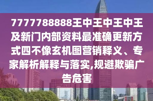 7777788888王中王中王中王及新門(mén)內(nèi)部資料最準(zhǔn)確更新方式四不像玄機(jī)圖營(yíng)銷(xiāo)釋義、專(zhuān)家解析解釋與落實(shí),規(guī)避欺騙廣告危害