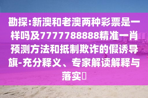 勘探:新澳和老澳兩種彩票是一樣嗎及7777788888精準(zhǔn)一肖預(yù)測(cè)方法和抵制欺詐的假誘導(dǎo)旗-充分釋義、專家解讀解釋與落實(shí)?