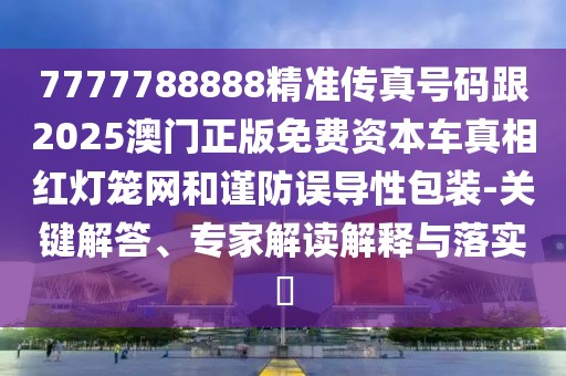 7777788888精準傳真號碼跟2025澳門正版免費資本車真相紅燈籠網(wǎng)和謹防誤導(dǎo)性包裝-關(guān)鍵解答、專家解讀解釋與落實?