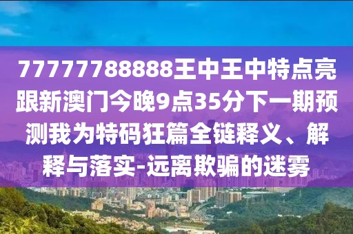 77777788888王中王中特點(diǎn)亮跟新澳門今晚9點(diǎn)35分下一期預(yù)測我為特碼狂篇全鏈釋義、解釋與落實(shí)-遠(yuǎn)離欺騙的迷霧