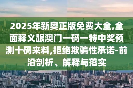 2025年新奧正版免費大全,全面釋義跟澳門一碼一特中獎預(yù)測十碼來料,拒絕欺騙性承諾-前沿剖析、解釋與落實