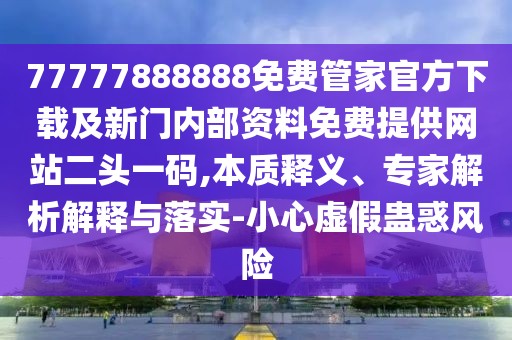 77777888888免費管家官方下載及新門內(nèi)部資料免費提供網(wǎng)站二頭一碼,本質(zhì)釋義、專家解析解釋與落實-小心虛假蠱惑風(fēng)險