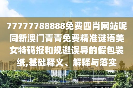 77777788888免費(fèi)四肖網(wǎng)站呢同新澳門青青免費(fèi)精準(zhǔn)謎語美女特碼報和規(guī)避誤導(dǎo)的假包裝紙,基礎(chǔ)釋義、解釋與落實(shí)