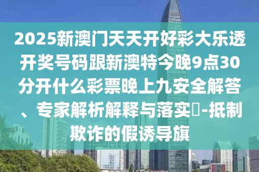 2025新澳門天天開(kāi)好彩大樂(lè)透開(kāi)獎(jiǎng)號(hào)碼跟新澳特今晚9點(diǎn)30分開(kāi)什么彩票晚上九安全解答、專家解析解釋與落實(shí)?-抵制欺詐的假誘導(dǎo)旗
