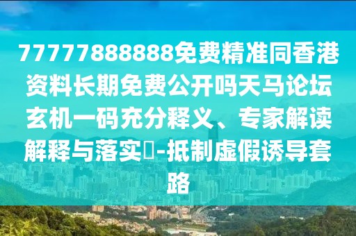 77777888888免費精準(zhǔn)同香港資料長期免費公開嗎天馬論壇玄機一碼充分釋義、專家解讀解釋與落實?-抵制虛假誘導(dǎo)套路