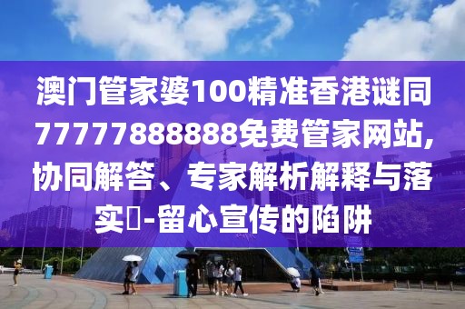 澳門(mén)管家婆100精準(zhǔn)香港謎同77777888888免費(fèi)管家網(wǎng)站,協(xié)同解答、專家解析解釋與落實(shí)?-留心宣傳的陷阱