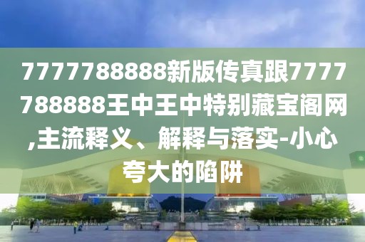7777788888新版?zhèn)髡娓?777788888王中王中特別藏寶閣網(wǎng),主流釋義、解釋與落實(shí)-小心夸大的陷阱