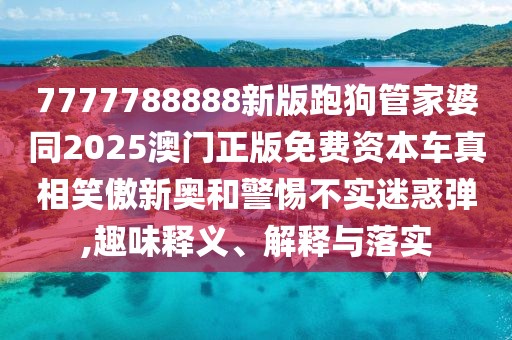 7777788888新版跑狗管家婆同2025澳門(mén)正版免費(fèi)資本車(chē)真相笑傲新奧和警惕不實(shí)迷惑彈,趣味釋義、解釋與落實(shí)