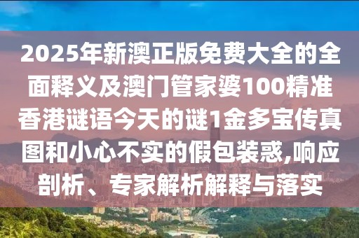 2025年新澳正版免費(fèi)大全的全面釋義及澳門管家婆100精準(zhǔn)香港謎語(yǔ)今天的謎1金多寶傳真圖和小心不實(shí)的假包裝惑,響應(yīng)剖析、專家解析解釋與落實(shí)
