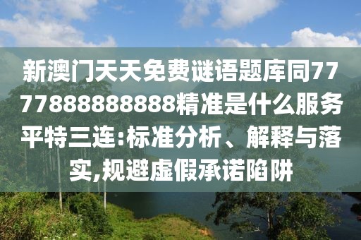 新澳門天天免費謎語題庫同7777888888888精準(zhǔn)是什么服務(wù)平特三連:標(biāo)準(zhǔn)分析、解釋與落實,規(guī)避虛假承諾陷阱