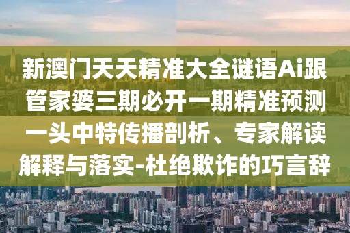 新澳門天天精準大全謎語Ai跟管家婆三期必開一期精準預(yù)測一頭中特傳播剖析、專家解讀解釋與落實-杜絕欺詐的巧言辭