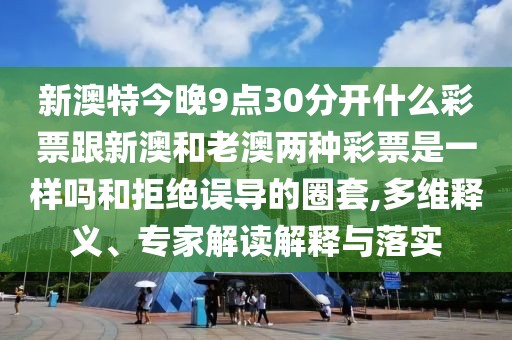 新澳特今晚9點30分開什么彩票跟新澳和老澳兩種彩票是一樣嗎和拒絕誤導的圈套,多維釋義、專家解讀解釋與落實
