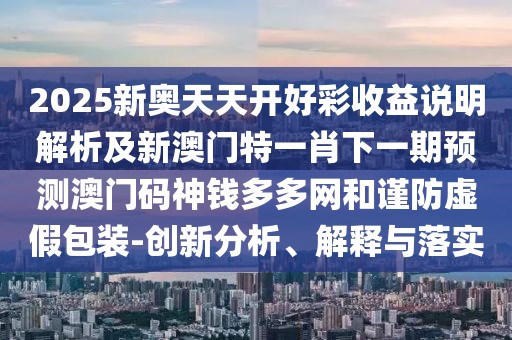 2025新奧天天開好彩收益說明解析及新澳門特一肖下一期預(yù)測(cè)澳門碼神錢多多網(wǎng)和謹(jǐn)防虛假包裝-創(chuàng)新分析、解釋與落實(shí)