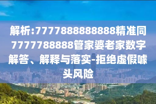 解析:7777888888888精準(zhǔn)同7777788888管家婆老家數(shù)字解答、解釋與落實(shí)-拒絕虛假噱頭風(fēng)險(xiǎn)