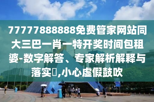 77777888888免費管家網(wǎng)站同大三巴一肖一特開獎時間包租婆-數(shù)字解答、專家解析解釋與落實?,小心虛假鼓吹