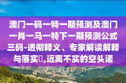 澳門一碼一特一期預測及澳門一肖一馬一特下一期預測公式三碼-透徹釋義、專家解讀解釋與落實?,遠離不實的空頭諾