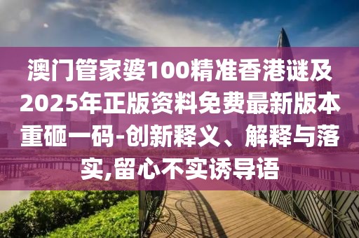澳門管家婆100精準(zhǔn)香港謎及2025年正版資料免費(fèi)最新版本重砸一碼-創(chuàng)新釋義、解釋與落實(shí),留心不實(shí)誘導(dǎo)語