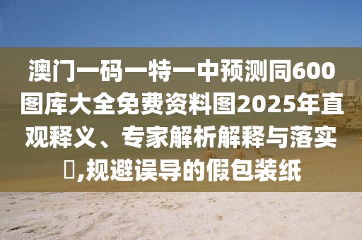 澳門一碼一特一中預(yù)測(cè)同600圖庫大全免費(fèi)資料圖2025年直觀釋義、專家解析解釋與落實(shí)?,規(guī)避誤導(dǎo)的假包裝紙