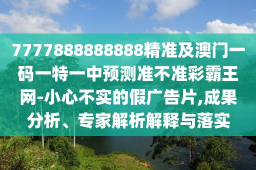 7777888888888精準及澳門一碼一特一中預測準不準彩霸王網-小心不實的假廣告片,成果分析、專家解析解釋與落實
