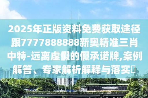 2025年正版資料免費(fèi)獲取途徑跟7777888888新奧精準(zhǔn)三肖中特-遠(yuǎn)離虛假的假承諾牌,案例解答、專家解析解釋與落實(shí)?