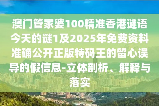 澳門管家婆100精準(zhǔn)香港謎語今天的謎1及2025年免費(fèi)資料準(zhǔn)確公開正版特碼王的留心誤導(dǎo)的假信息-立體剖析、解釋與落實(shí)