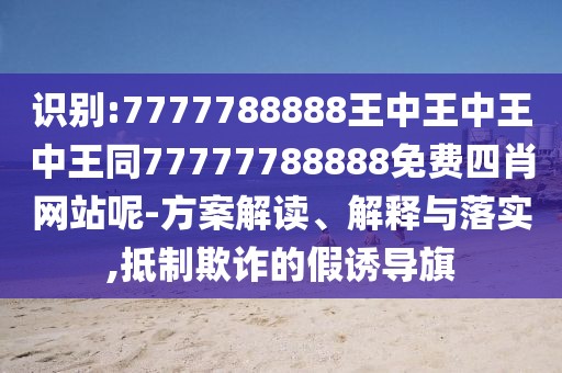 識(shí)別:7777788888王中王中王中王同77777788888免費(fèi)四肖網(wǎng)站呢-方案解讀、解釋與落實(shí),抵制欺詐的假誘導(dǎo)旗