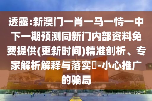透露:新澳門(mén)一肖一馬一恃一中下一期預(yù)測(cè)同新門(mén)內(nèi)部資料免費(fèi)提供(更新時(shí)間)精準(zhǔn)剖析、專(zhuān)家解析解釋與落實(shí)?-小心推廣的騙局