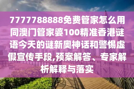 7777788888免費管家怎么用同澳門管家婆100精準(zhǔn)香港謎語今天的謎新奧神話和警惕虛假宣傳手段,預(yù)案解答、專家解析解釋與落實