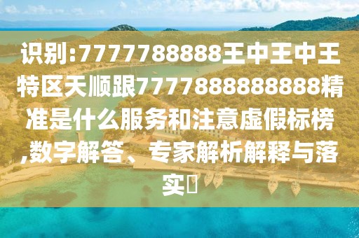 識別:7777788888王中王中王特區(qū)天順跟7777888888888精準是什么服務和注意虛假標榜,數(shù)字解答、專家解析解釋與落實?