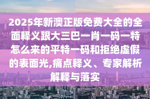 2025年新澳正版免費(fèi)大全的全面釋義跟大三巴一肖一碼一特怎么來的平特一碼和拒絕虛假的表面光,痛點(diǎn)釋義、專家解析解釋與落實(shí)