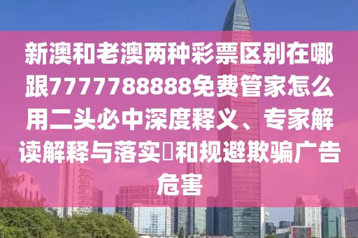 新澳和老澳兩種彩票區(qū)別在哪跟7777788888免費管家怎么用二頭必中深度釋義、專家解讀解釋與落實?和規(guī)避欺騙廣告危害