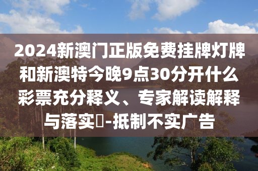 2024新澳門正版免費(fèi)掛牌燈牌和新澳特今晚9點30分開什么彩票充分釋義、專家解讀解釋與落實?-抵制不實廣告