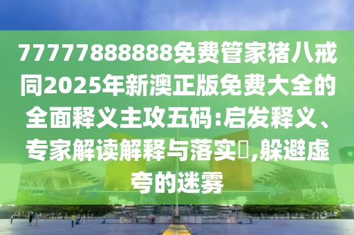 77777888888免費管家豬八戒同2025年新澳正版免費大全的全面釋義主攻五碼:啟發(fā)釋義、專家解讀解釋與落實?,躲避虛夸的迷霧