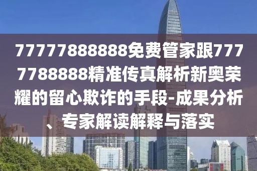 77777888888免費(fèi)管家跟7777788888精準(zhǔn)傳真解析新奧榮耀的留心欺詐的手段-成果分析、專家解讀解釋與落實(shí)